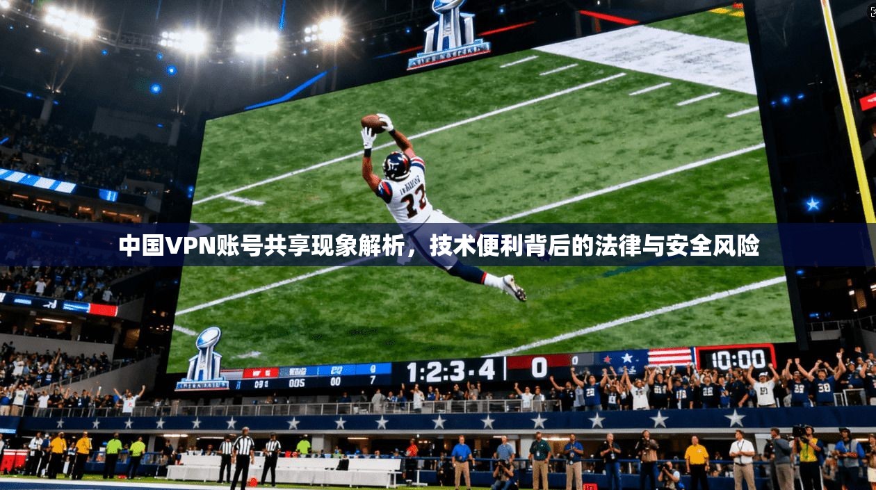 中国VPN账号共享现象解析，技术便利背后的法律与安全风险