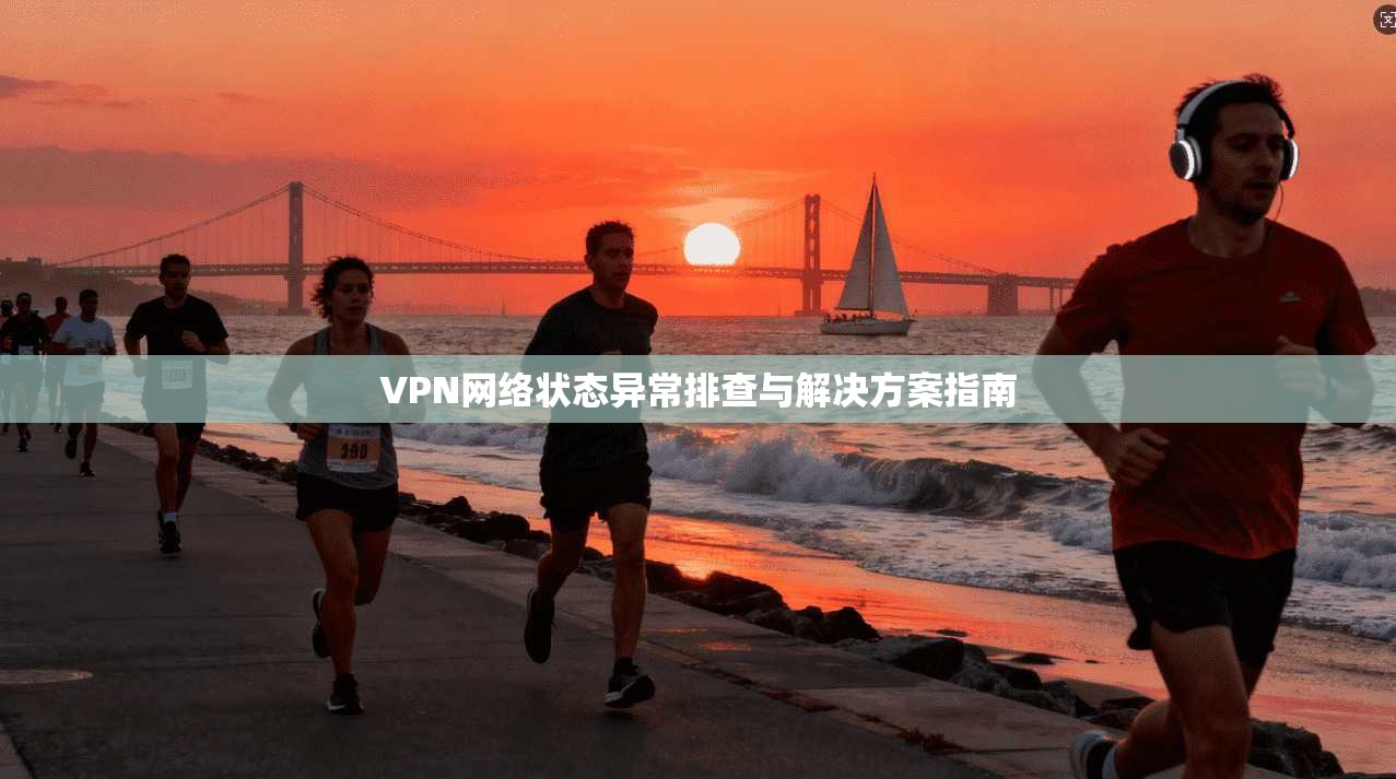 VPN网络状态异常排查与解决方案指南