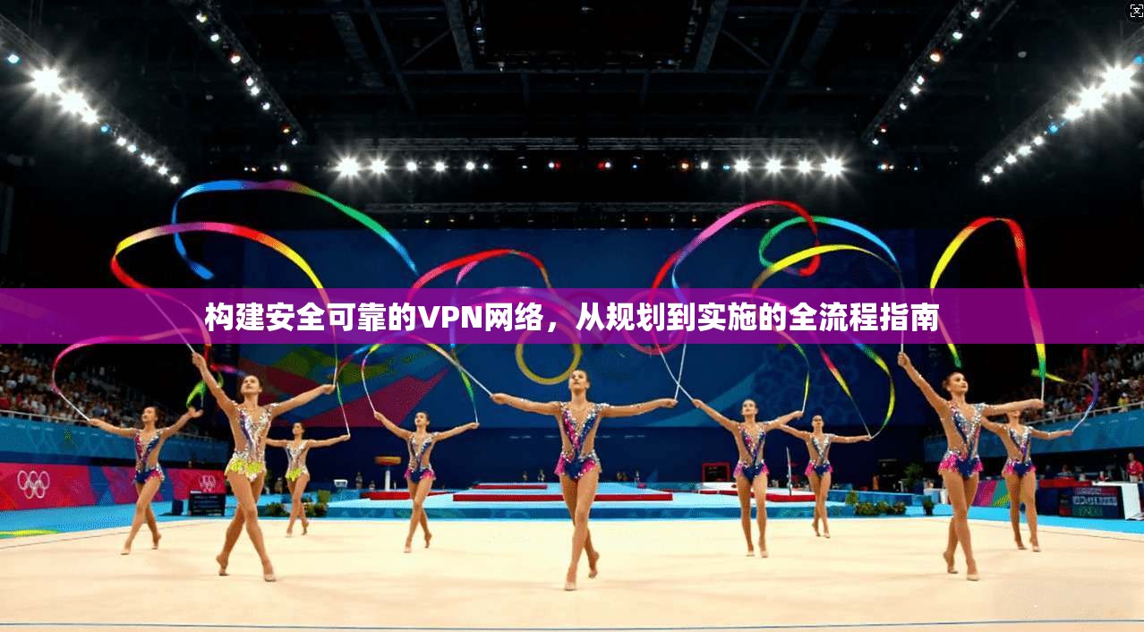 构建安全可靠的VPN网络，从规划到实施的全流程指南