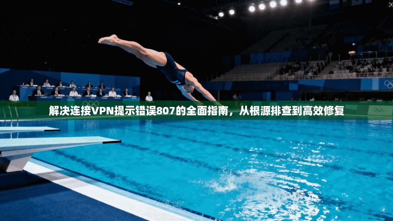 解决连接VPN提示错误807的全面指南，从根源排查到高效修复