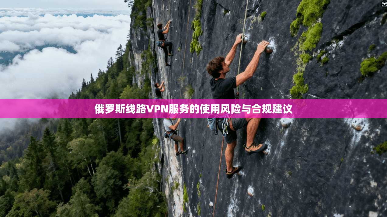 俄罗斯线路VPN服务的使用风险与合规建议
