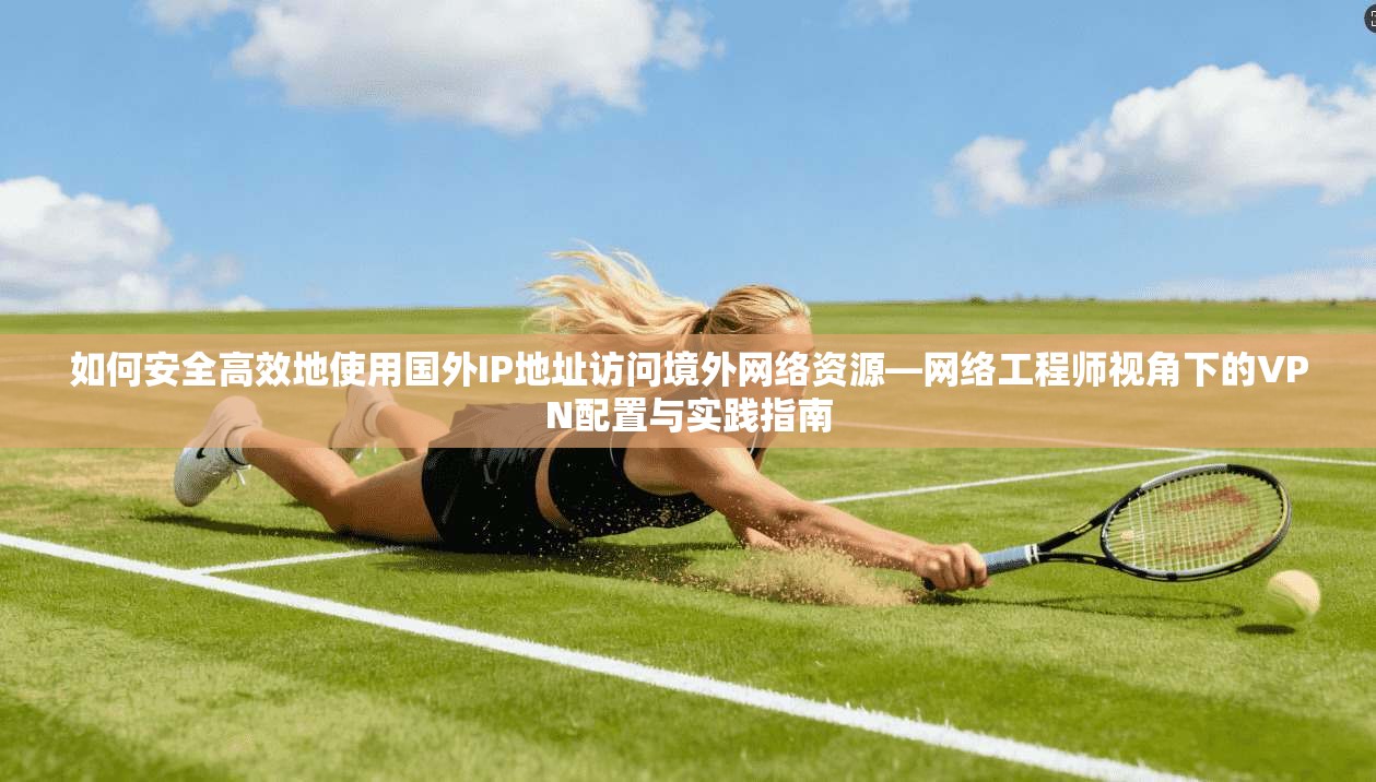 如何安全高效地使用国外IP地址访问境外网络资源—网络工程师视角下的VPN配置与实践指南