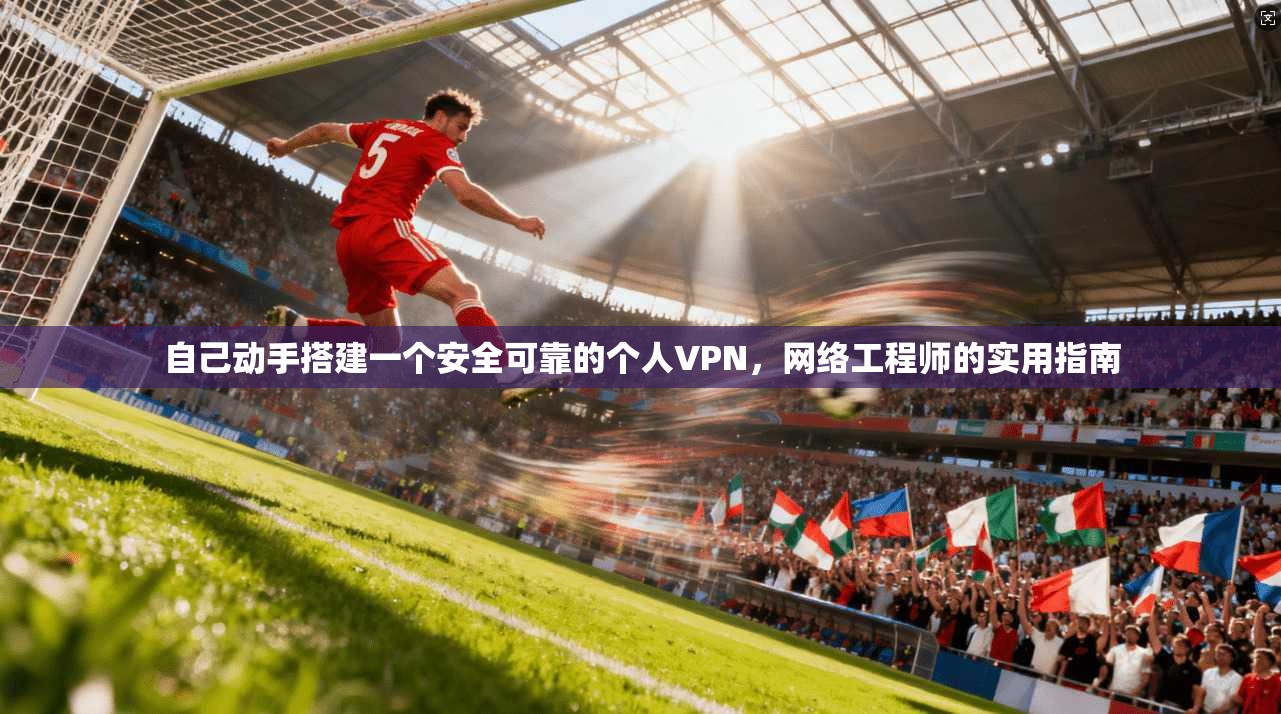 自己动手搭建一个安全可靠的个人VPN，网络工程师的实用指南