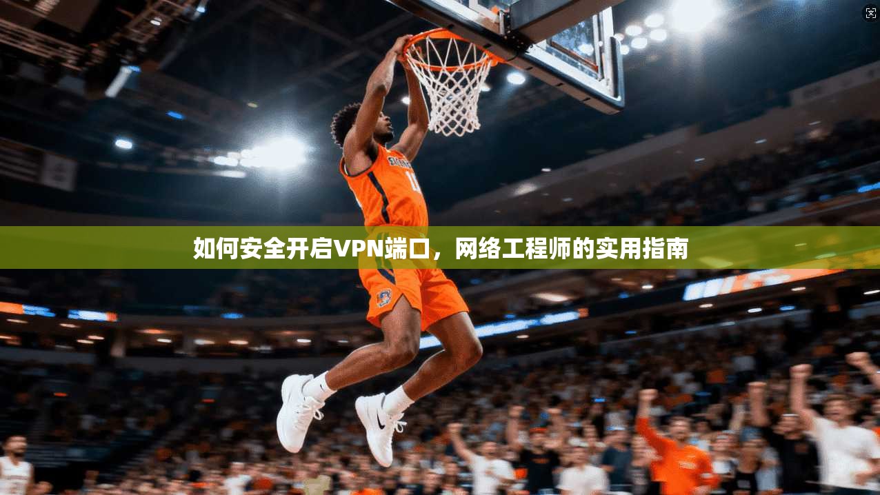 如何安全开启VPN端口，网络工程师的实用指南