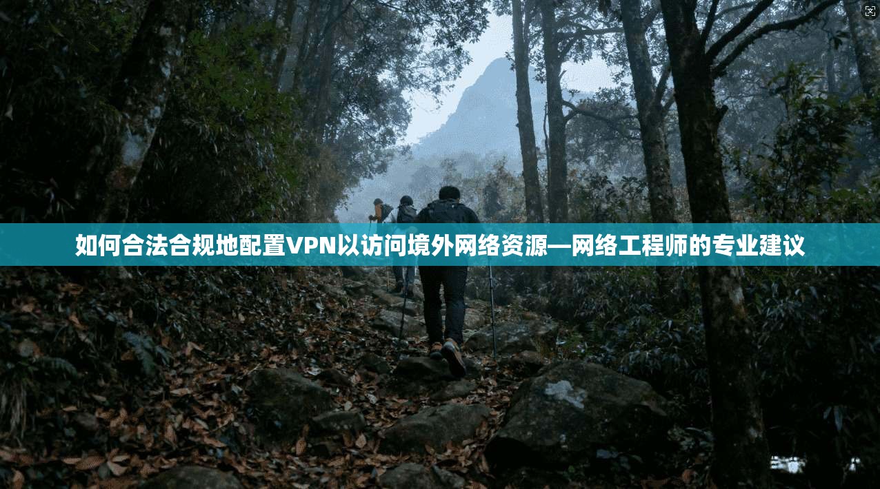 如何合法合规地配置VPN以访问境外网络资源—网络工程师的专业建议