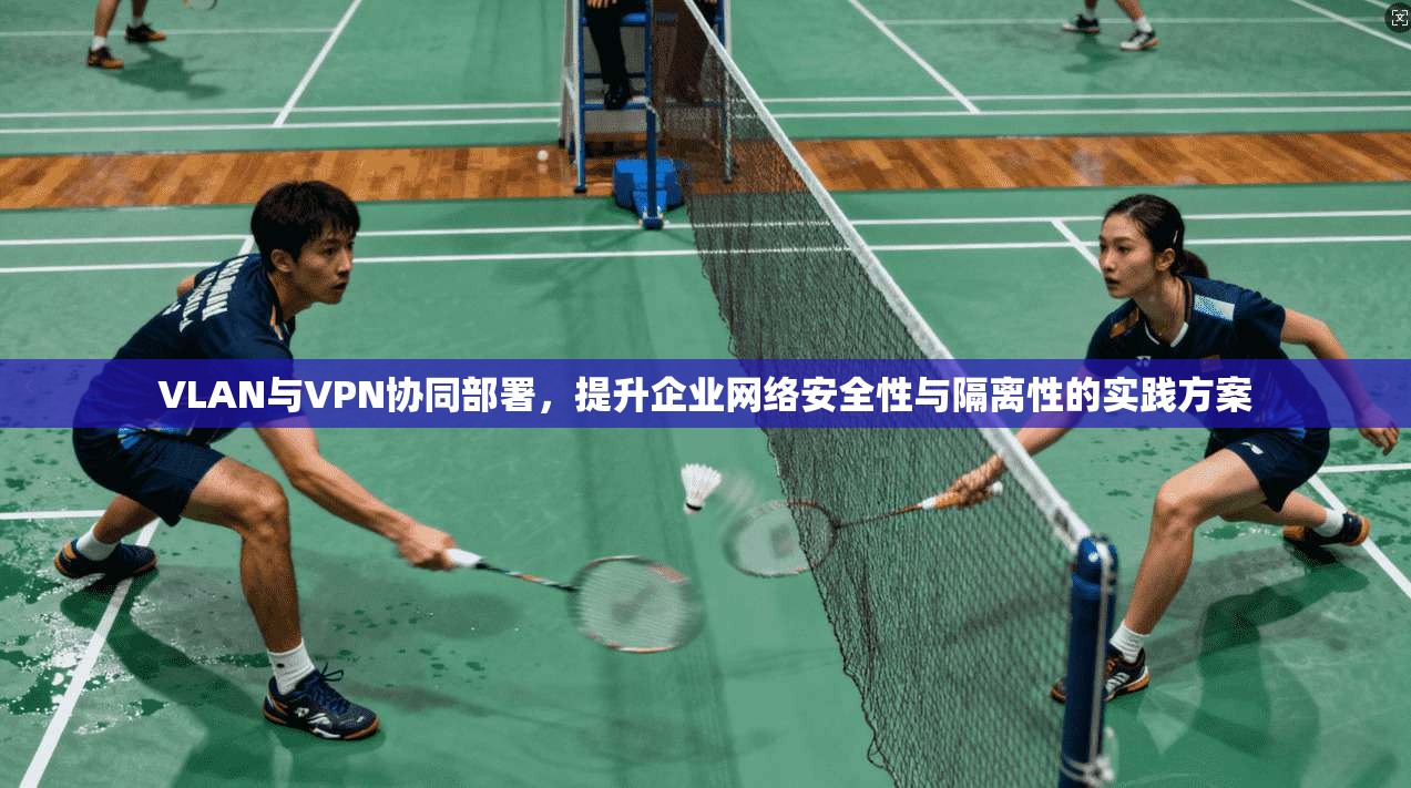 VLAN与VPN协同部署，提升企业网络安全性与隔离性的实践方案