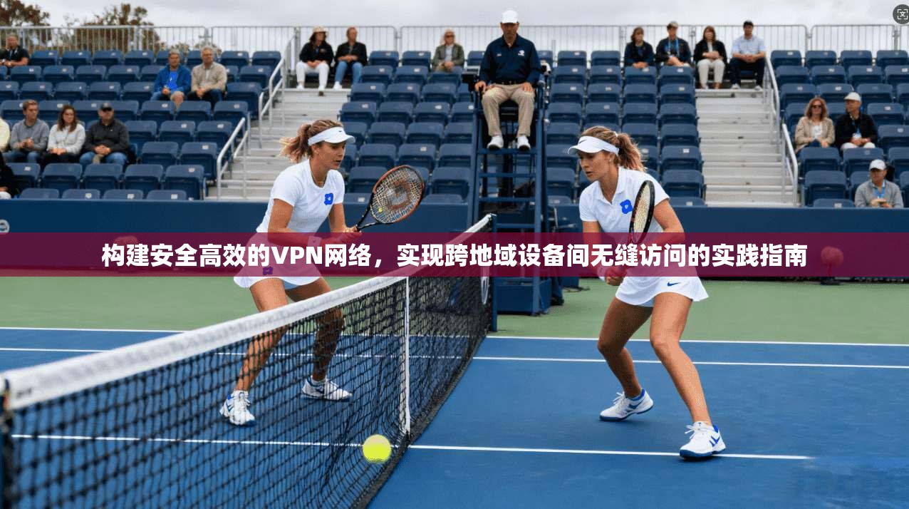 构建安全高效的VPN网络，实现跨地域设备间无缝访问的实践指南