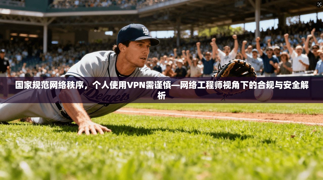 国家规范网络秩序，个人使用VPN需谨慎—网络工程师视角下的合规与安全解析
