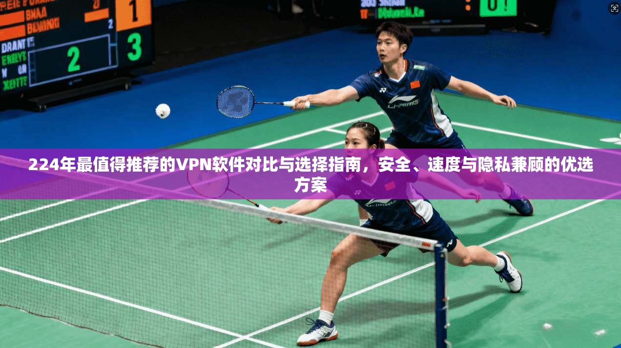 224年最值得推荐的VPN软件对比与选择指南，安全、速度与隐私兼顾的优选方案