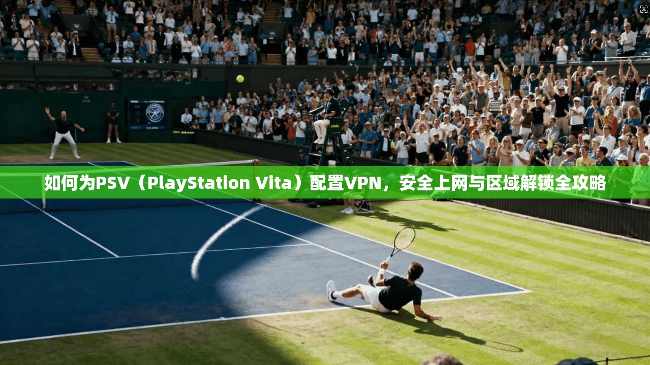 如何为PSV（PlayStation Vita）配置VPN，安全上网与区域解锁全攻略