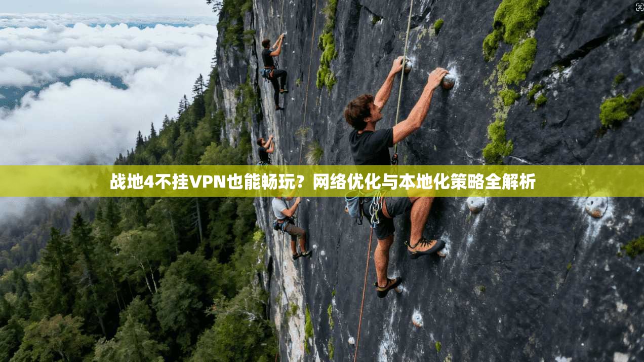 战地4不挂VPN也能畅玩？网络优化与本地化策略全解析