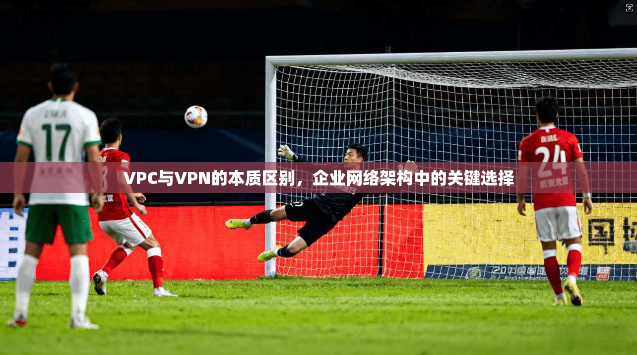 VPC与VPN的本质区别，企业网络架构中的关键选择