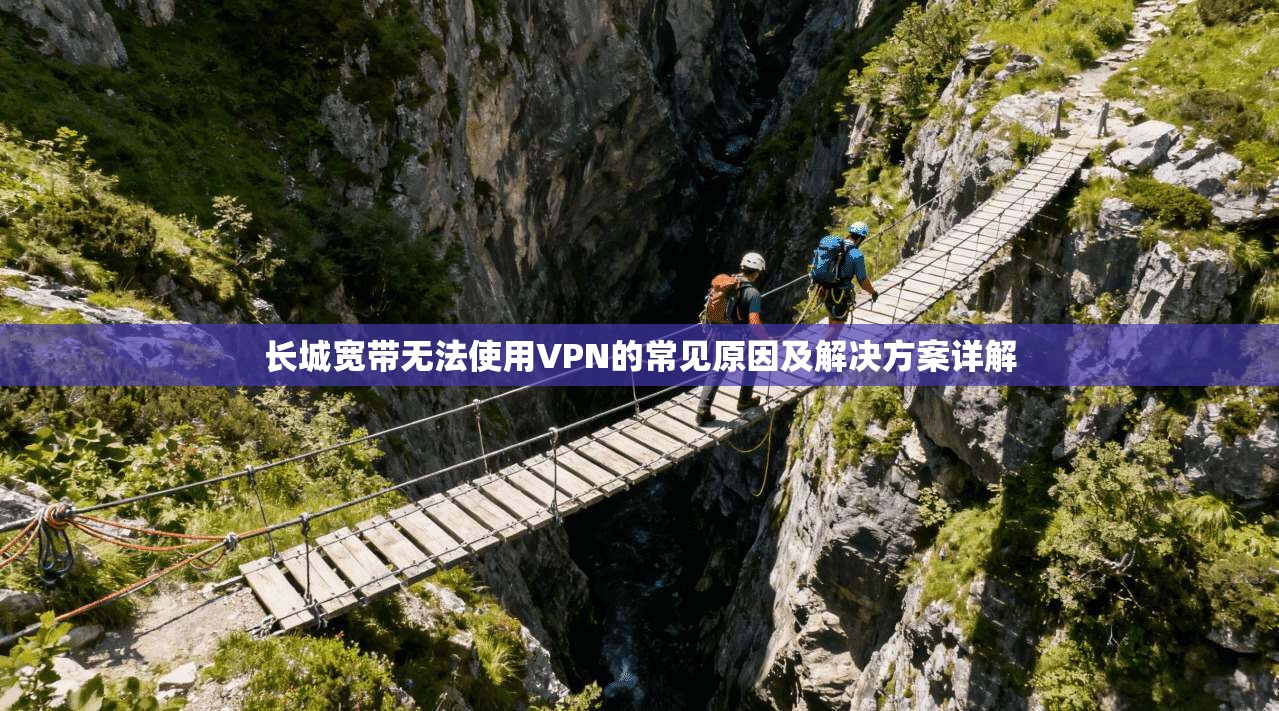 长城宽带无法使用VPN的常见原因及解决方案详解
