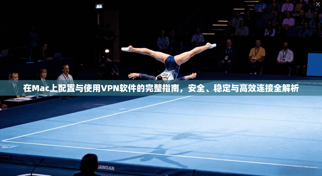 在Mac上配置与使用VPN软件的完整指南，安全、稳定与高效连接全解析