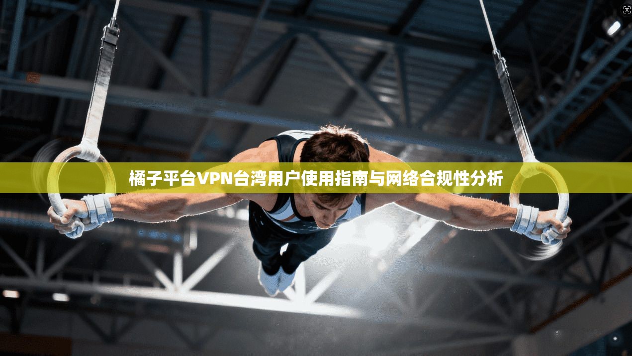 橘子平台VPN台湾用户使用指南与网络合规性分析