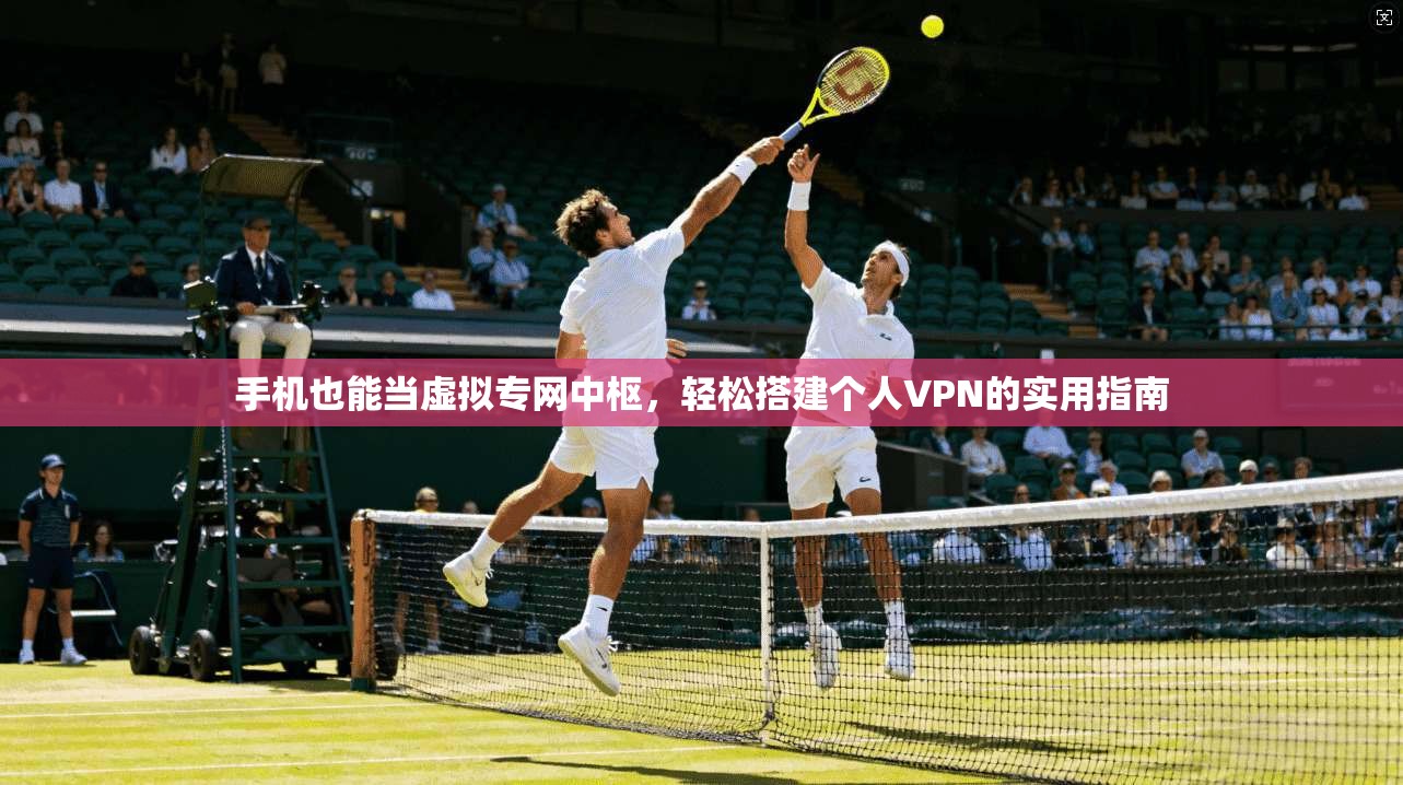 手机也能当虚拟专网中枢，轻松搭建个人VPN的实用指南