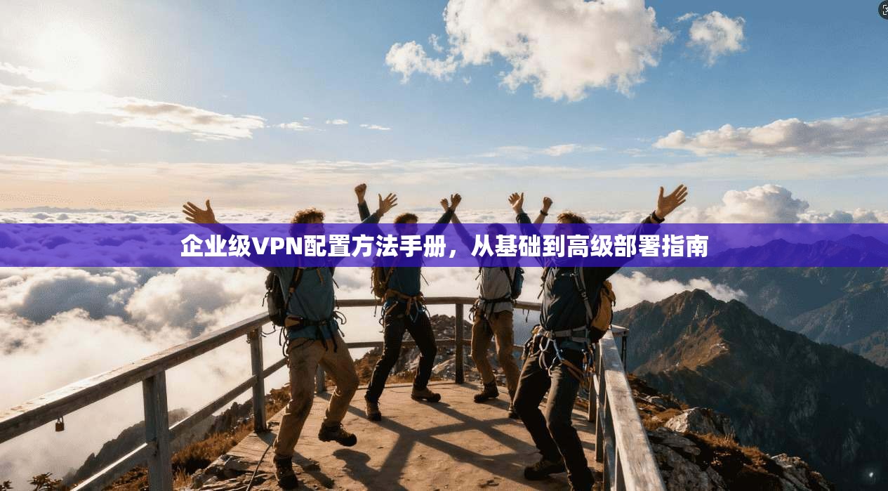 企业级VPN配置方法手册，从基础到高级部署指南