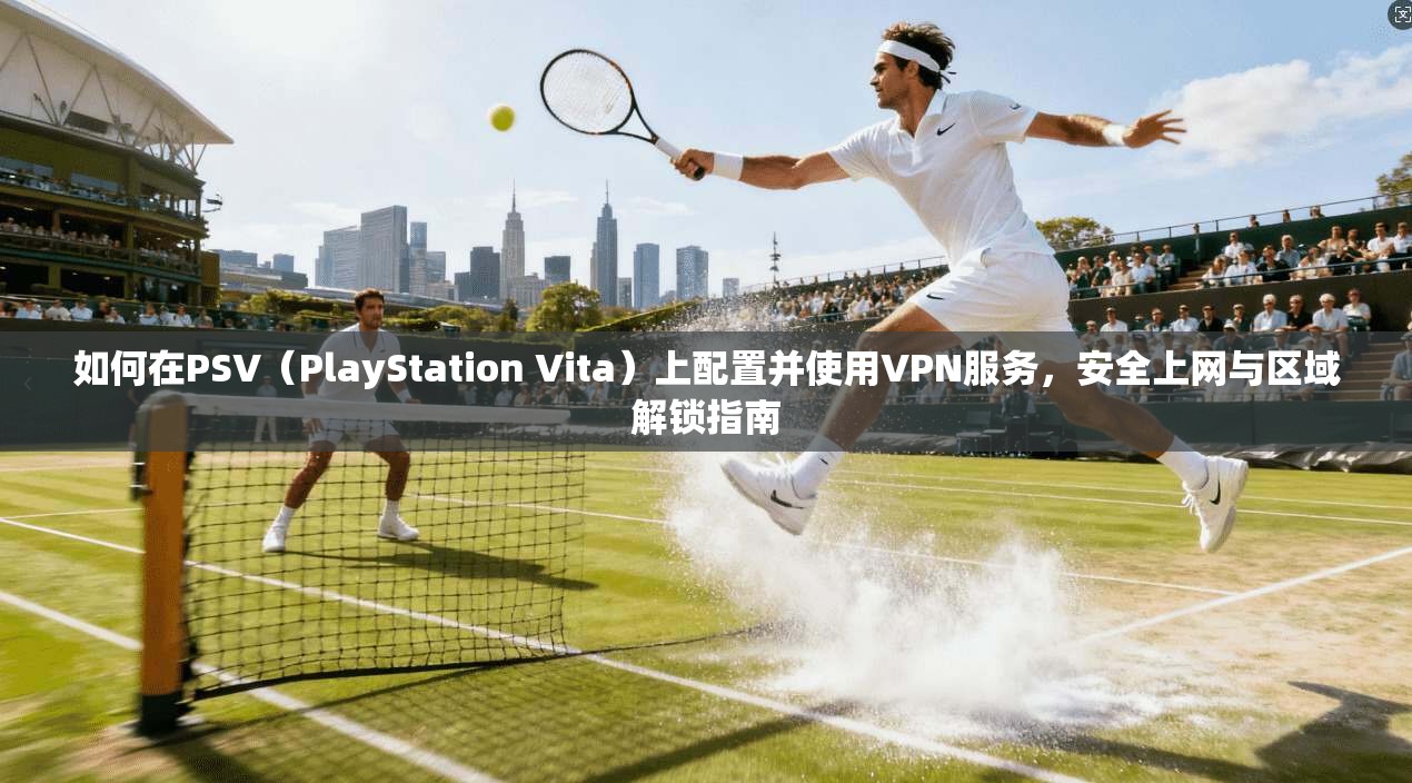 如何在PSV（PlayStation Vita）上配置并使用VPN服务，安全上网与区域解锁指南
