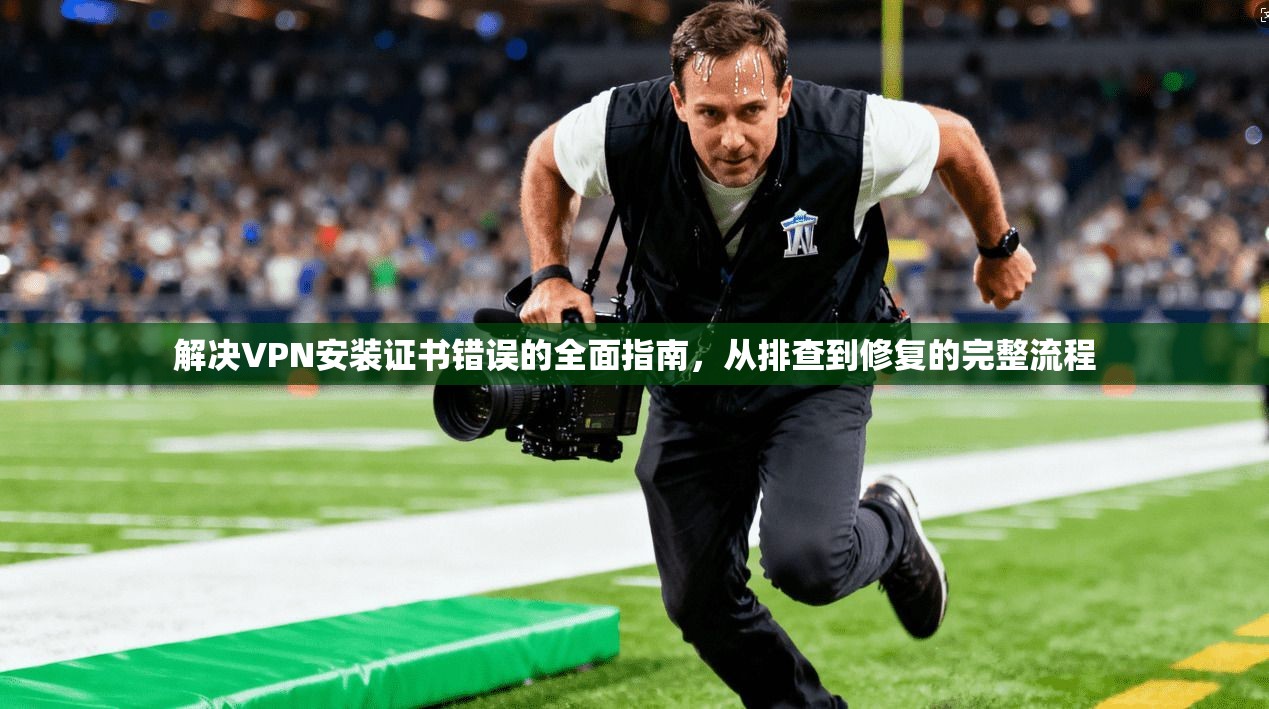 解决VPN安装证书错误的全面指南，从排查到修复的完整流程
