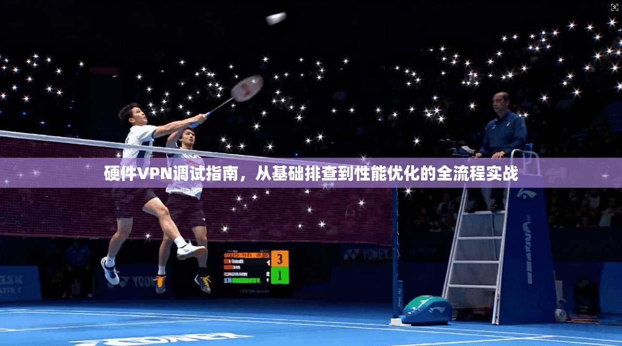 硬件VPN调试指南，从基础排查到性能优化的全流程实战