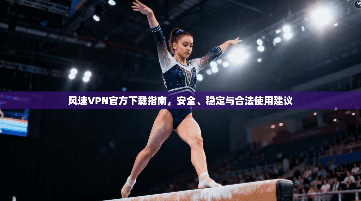 风速VPN官方下载指南，安全、稳定与合法使用建议