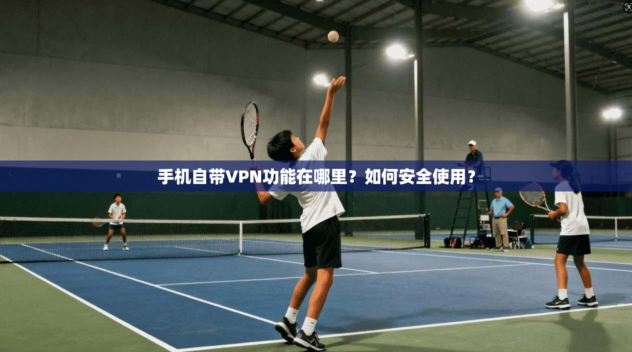 手机自带VPN功能在哪里？如何安全使用？