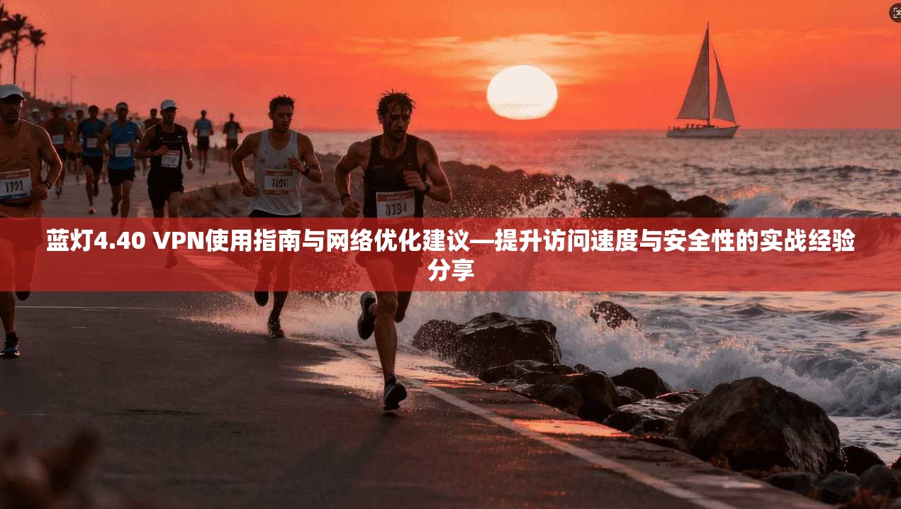 蓝灯4.40 VPN使用指南与网络优化建议—提升访问速度与安全性的实战经验分享