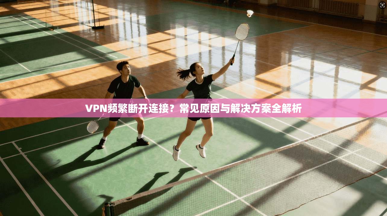 VPN频繁断开连接？常见原因与解决方案全解析