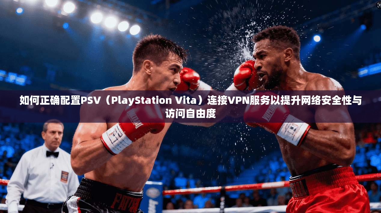 如何正确配置PSV（PlayStation Vita）连接VPN服务以提升网络安全性与访问自由度