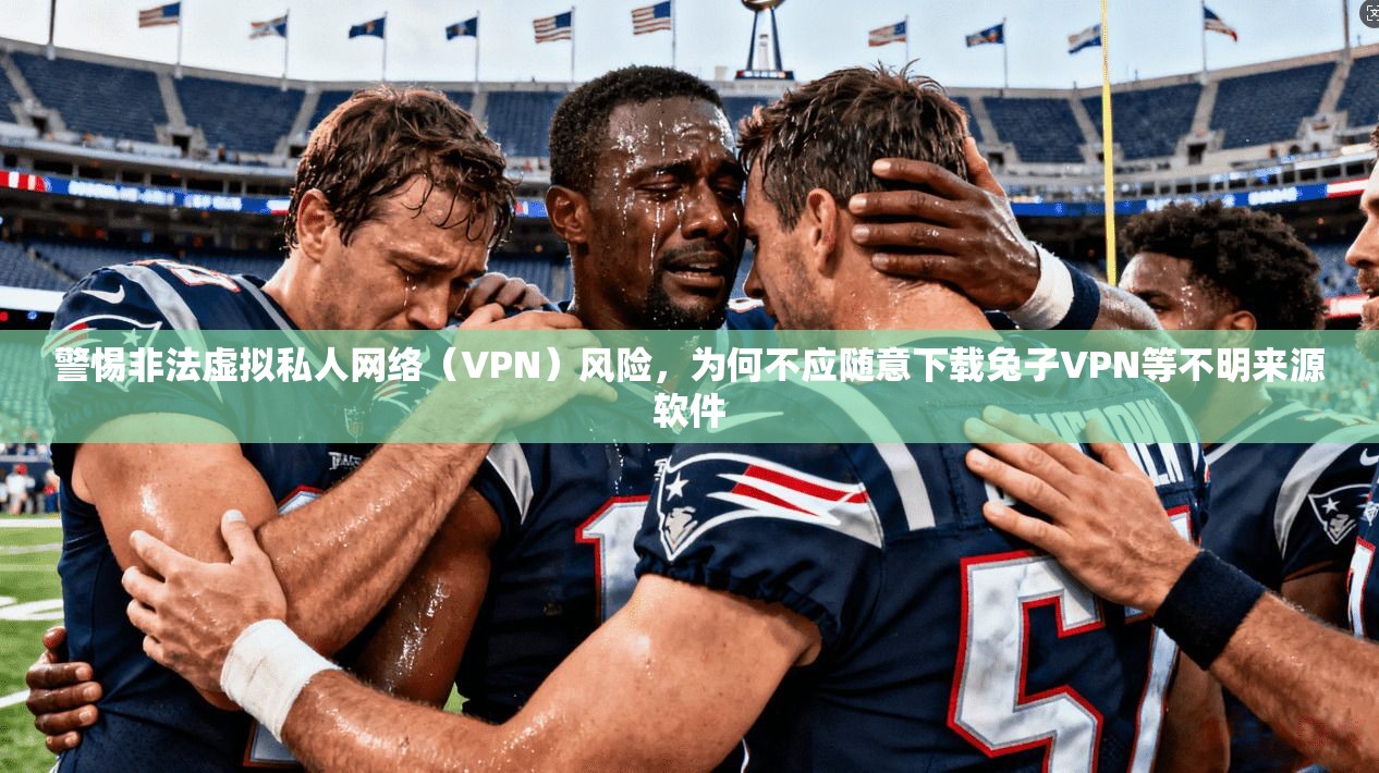 警惕非法虚拟私人网络（VPN）风险，为何不应随意下载兔子VPN等不明来源软件