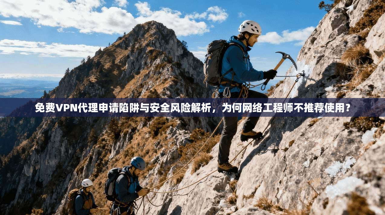 免费VPN代理申请陷阱与安全风险解析，为何网络工程师不推荐使用？