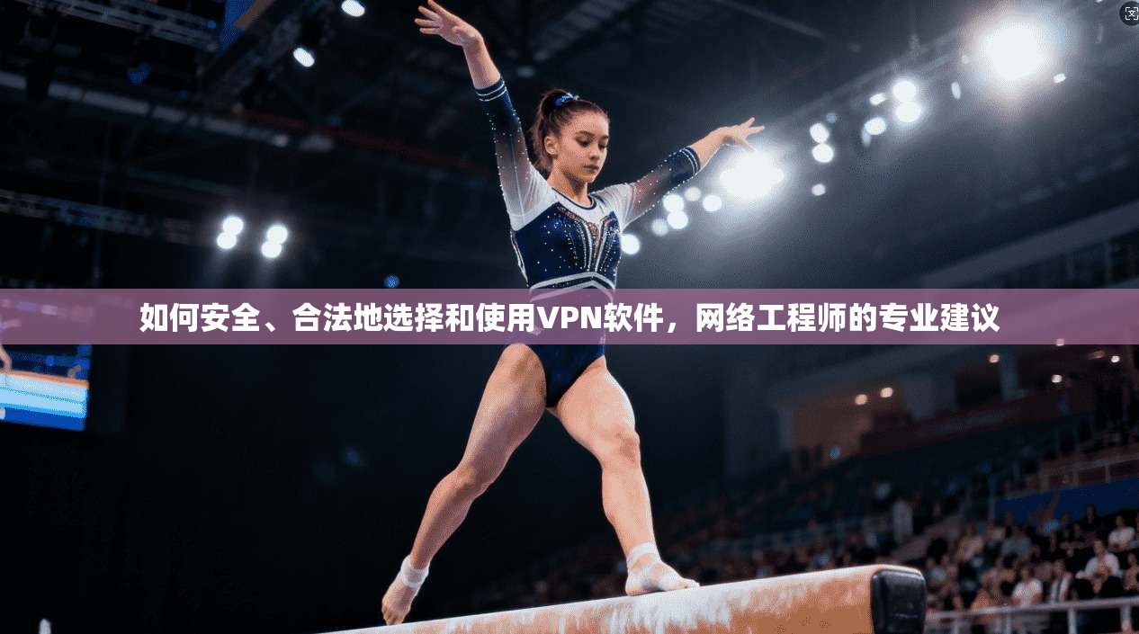 如何安全、合法地选择和使用VPN软件，网络工程师的专业建议