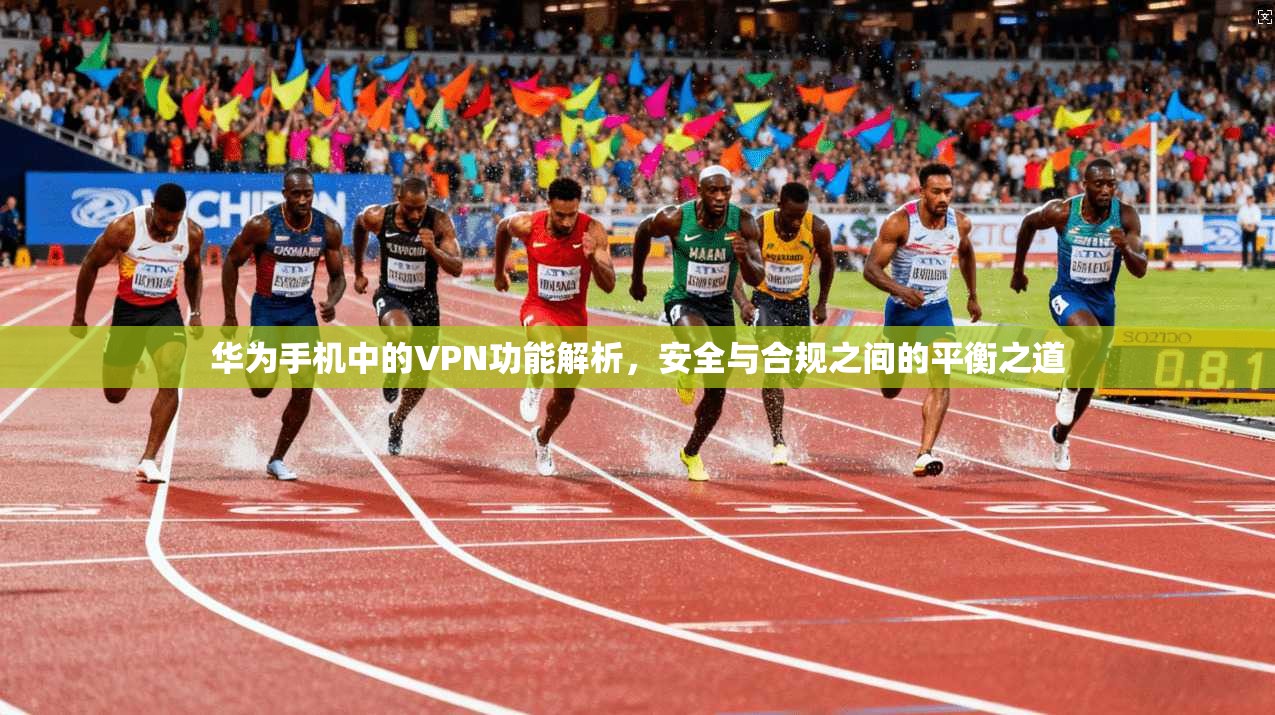 华为手机中的VPN功能解析，安全与合规之间的平衡之道