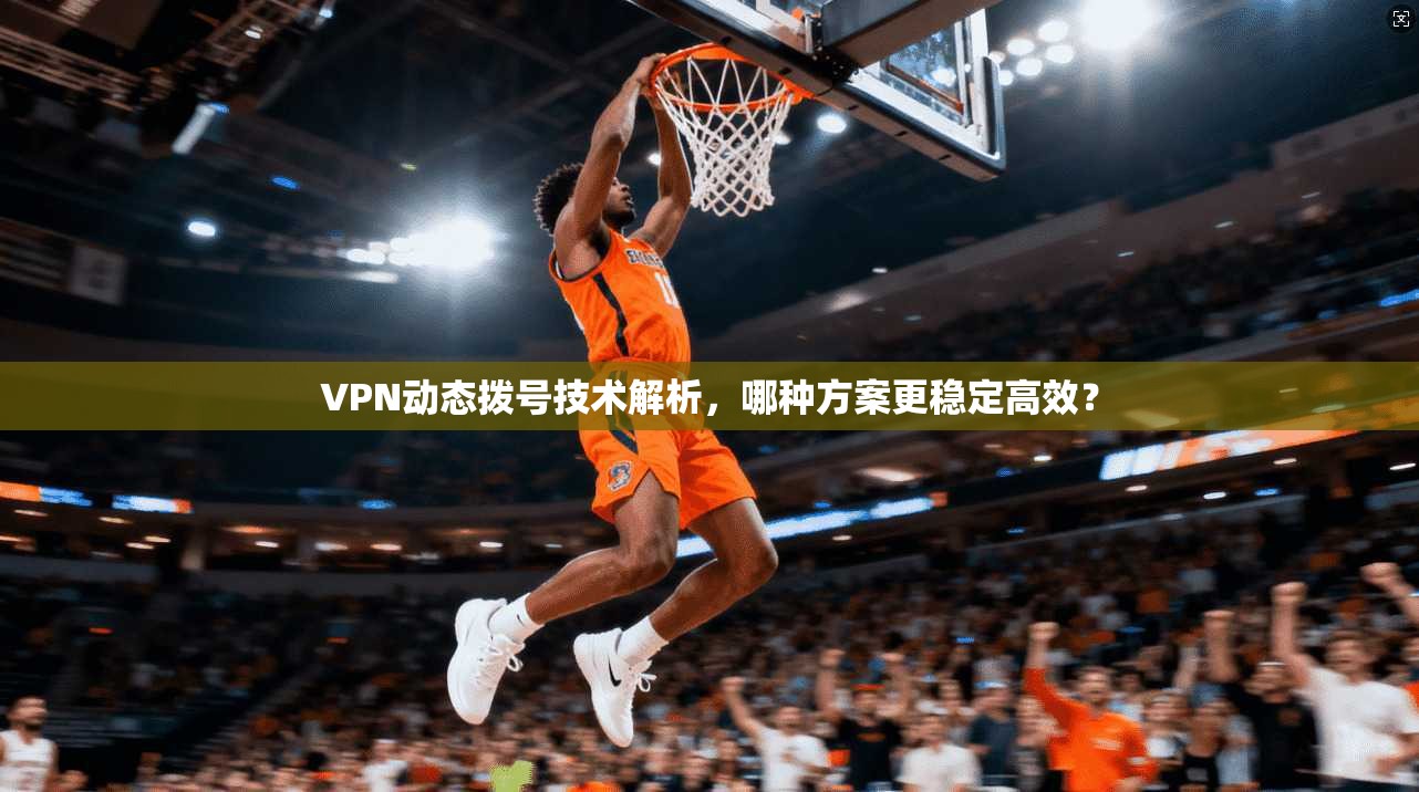 VPN动态拨号技术解析，哪种方案更稳定高效？