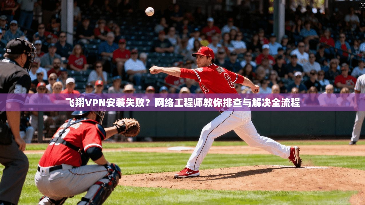 飞翔VPN安装失败？网络工程师教你排查与解决全流程
