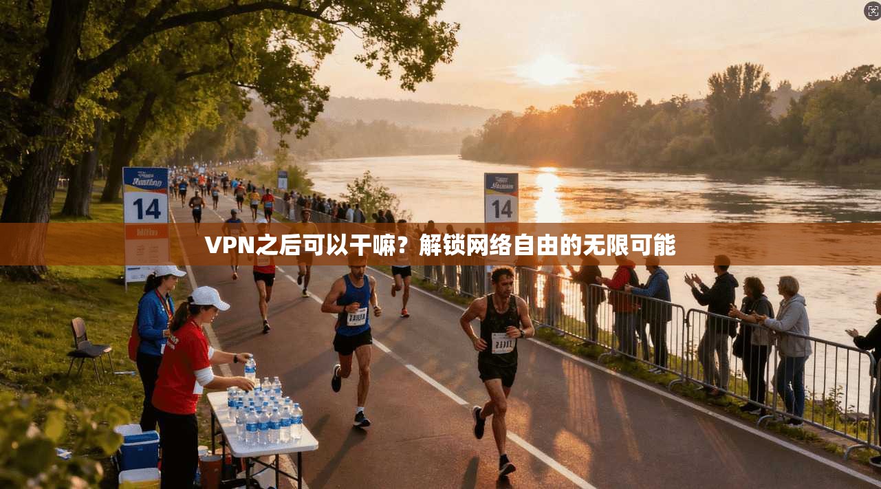 VPN之后可以干嘛？解锁网络自由的无限可能