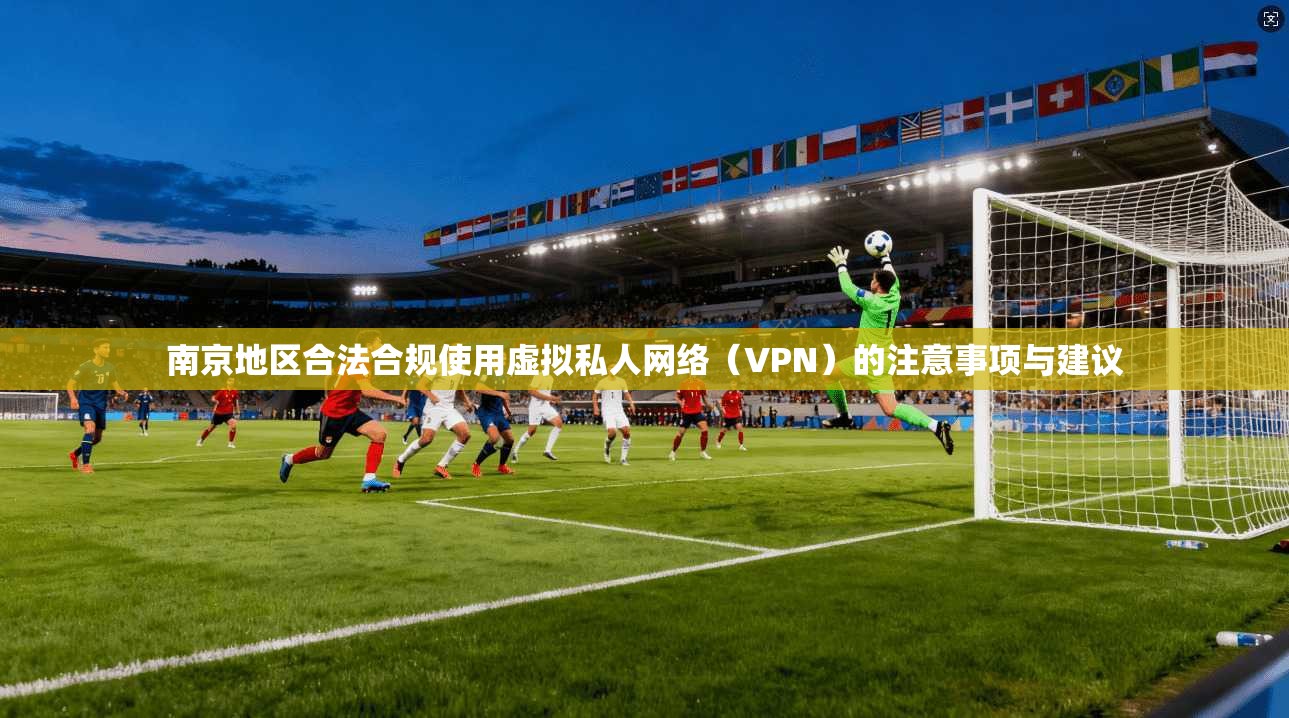 南京地区合法合规使用虚拟私人网络（VPN）的注意事项与建议