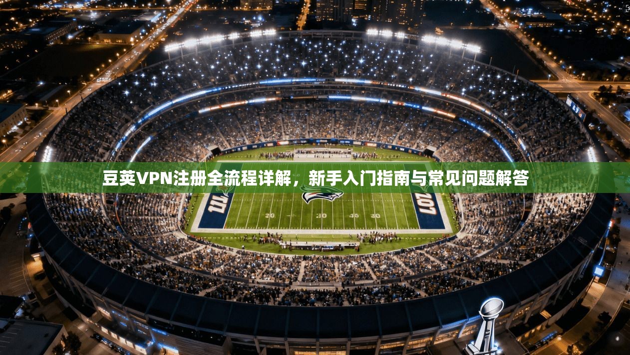 豆荚VPN注册全流程详解，新手入门指南与常见问题解答