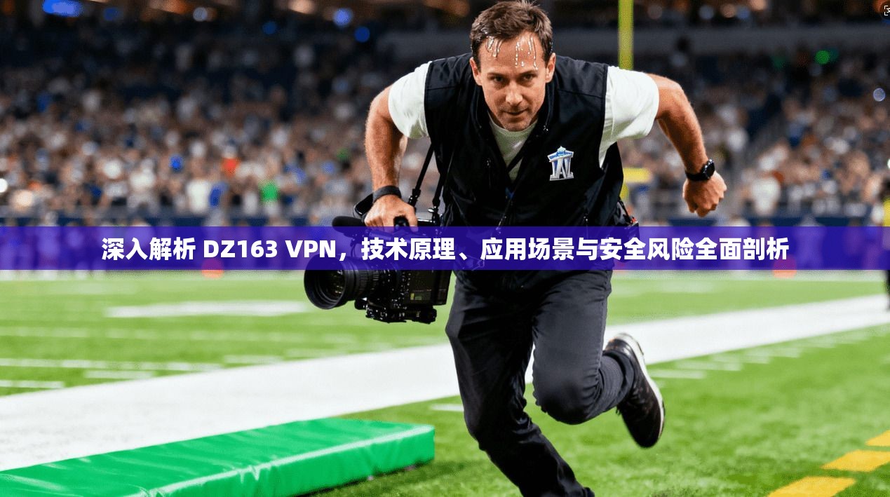深入解析 DZ163 VPN，技术原理、应用场景与安全风险全面剖析