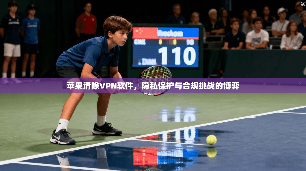 苹果清除VPN软件，隐私保护与合规挑战的博弈