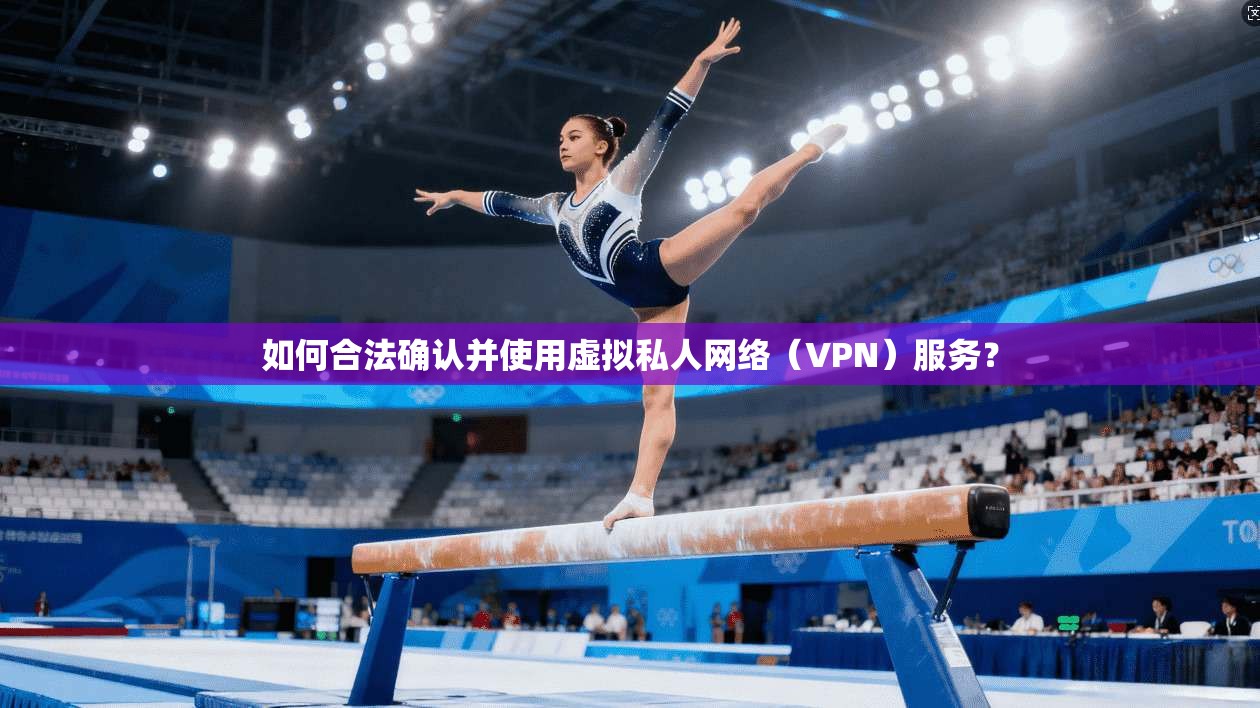 如何合法确认并使用虚拟私人网络（VPN）服务？