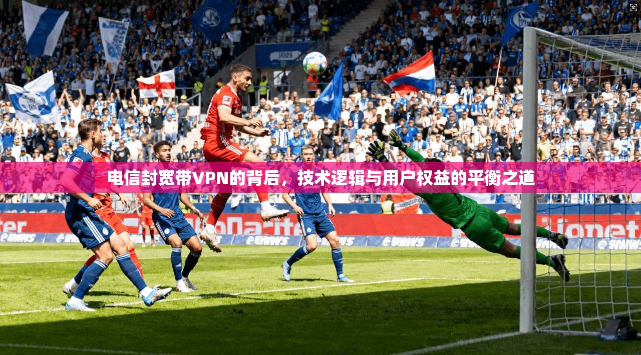 电信封宽带VPN的背后，技术逻辑与用户权益的平衡之道