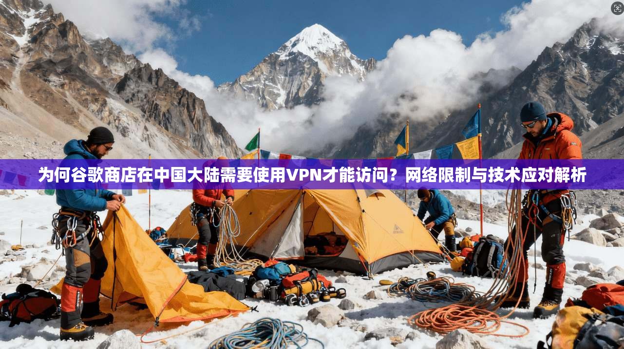 为何谷歌商店在中国大陆需要使用VPN才能访问？网络限制与技术应对解析