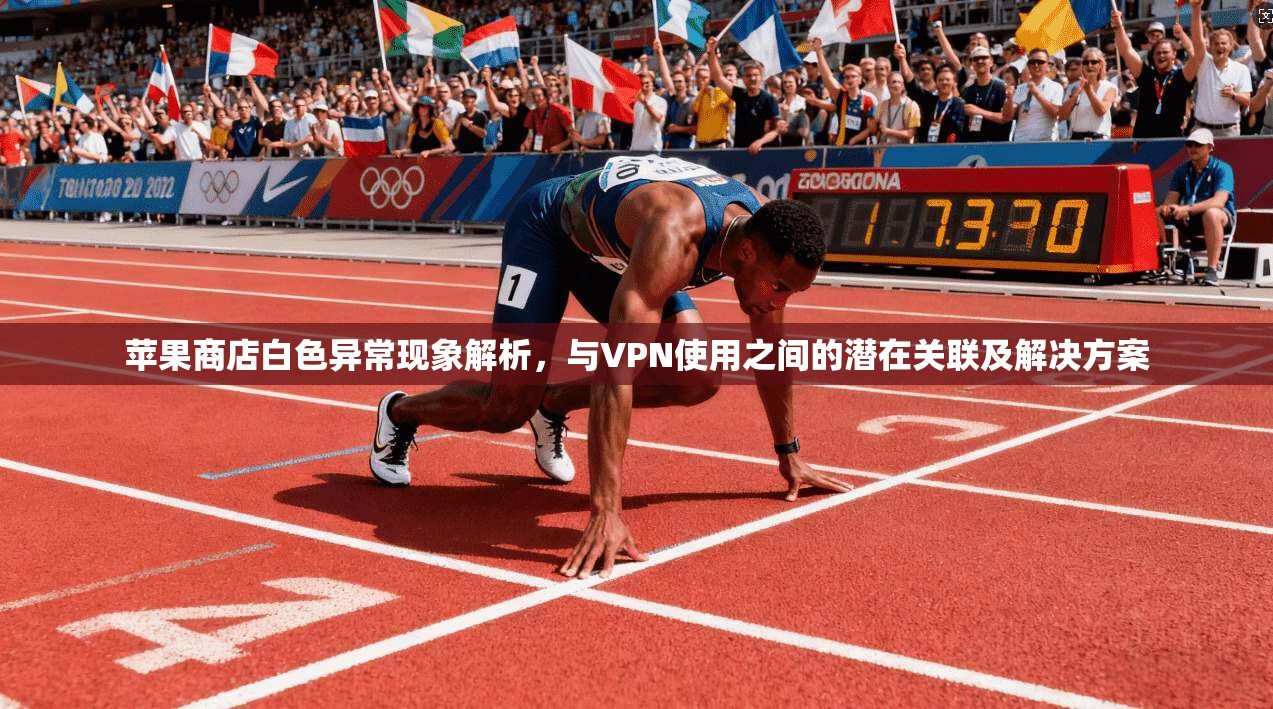 苹果商店白色异常现象解析，与VPN使用之间的潜在关联及解决方案