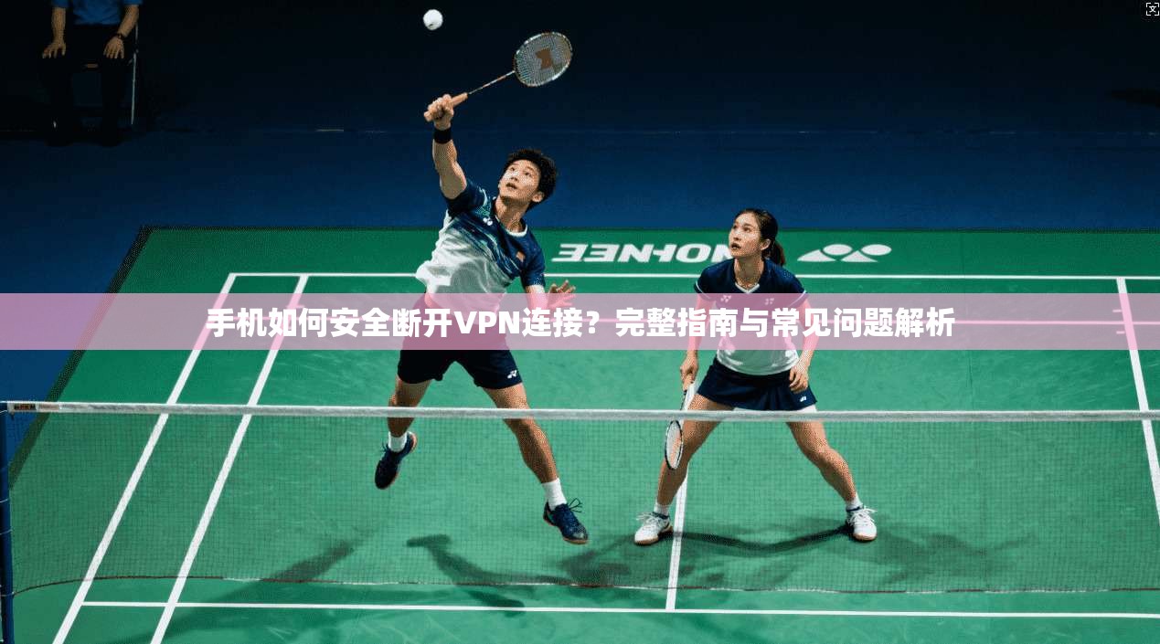 手机如何安全断开VPN连接？完整指南与常见问题解析