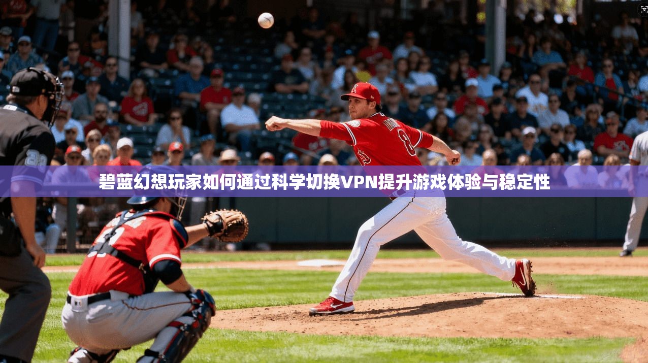 碧蓝幻想玩家如何通过科学切换VPN提升游戏体验与稳定性