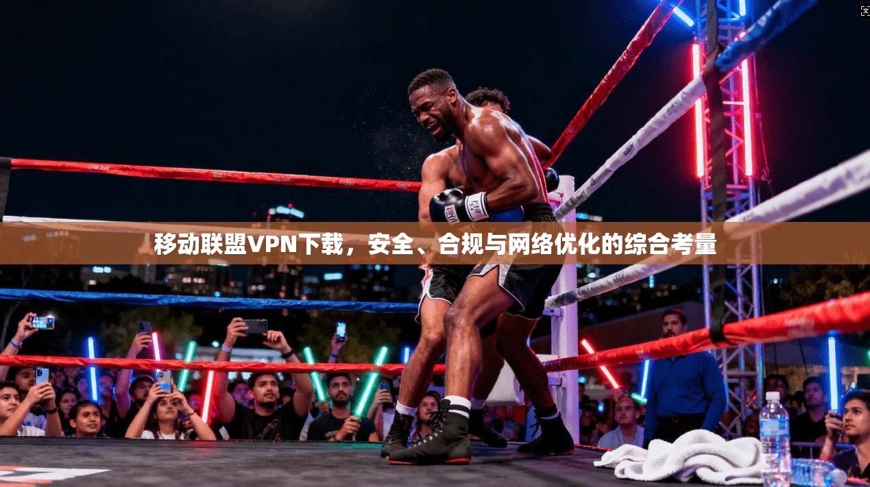 移动联盟VPN下载，安全、合规与网络优化的综合考量
