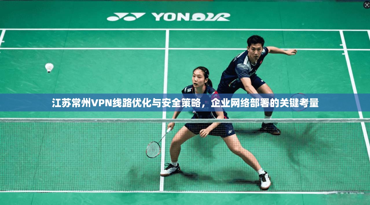 江苏常州VPN线路优化与安全策略，企业网络部署的关键考量