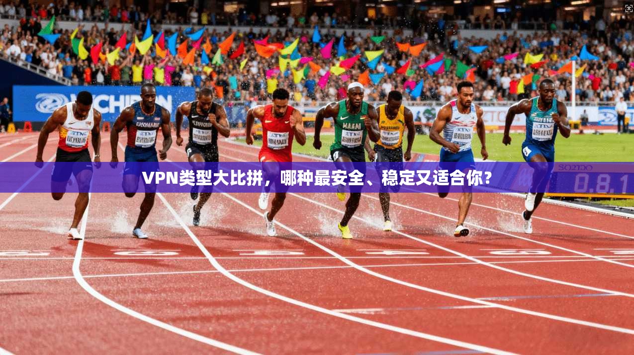 VPN类型大比拼，哪种最安全、稳定又适合你？
