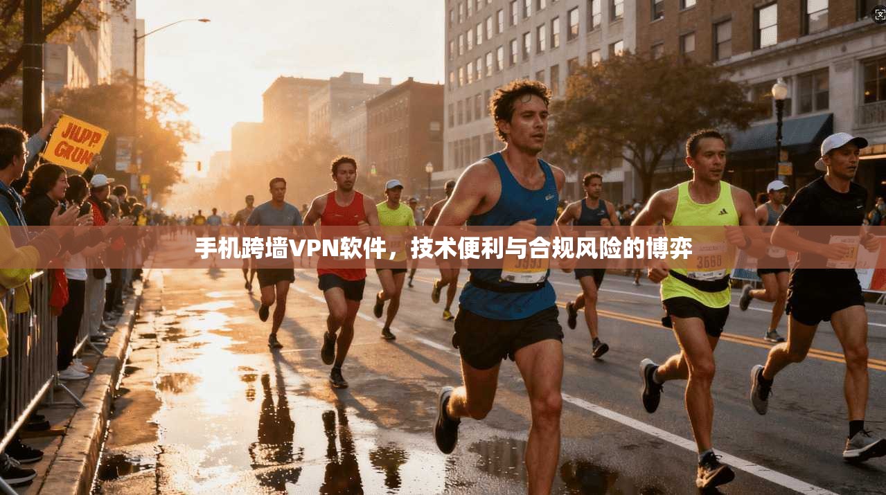 手机跨墙VPN软件，技术便利与合规风险的博弈